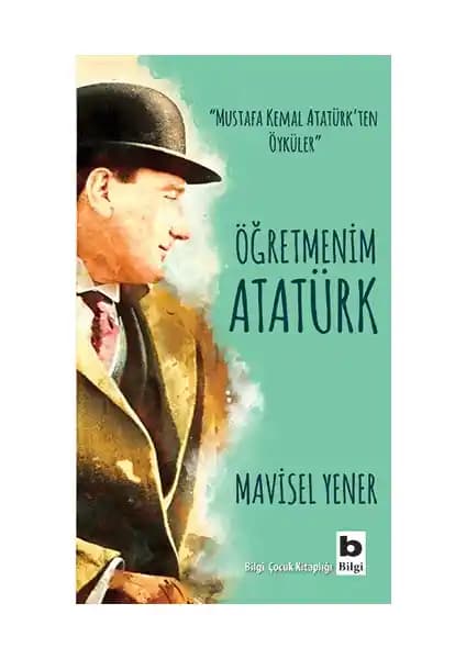 Öğretmenim Atatürk: Mavisel Yener'in Çocuklar İçin Yazdığı Tarih ve Kişisel Hikayeler Kitabı